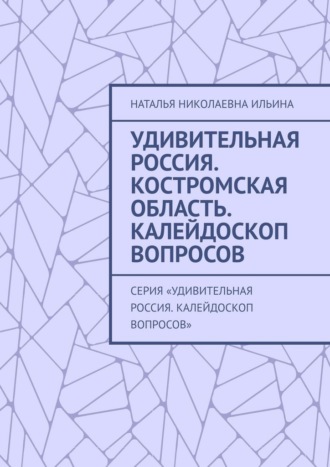 Наталья Николаевна Ильина. Удивительная Россия. Костромская область. Калейдоскоп вопросов. Серия «Удивительная Россия. Калейдоскоп вопросов»
