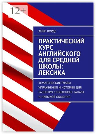 Практический курс английского для средней школы: лексика. Тематические главы, упражнения и истории для развития словарного запаса и навыков общения. Айви Вордс
