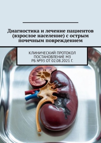 Олег Валентинович Калачик. Диагностика и лечение пациентов (взрослое население) с острым почечным повреждением. Клинический протокол Постановление МЗ РБ №93 от 02.08.2021 г.