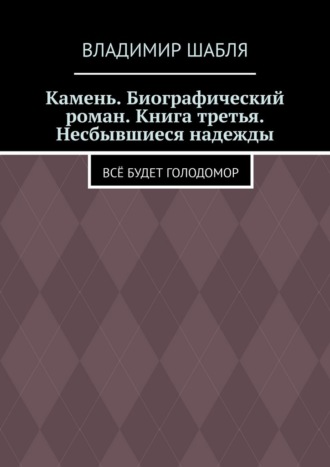 Владимир Шабля. Камень. Биографический роман. Книга третья. Несбывшиеся надежды. Всё будет Голодомор