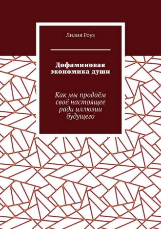 Лилия Роуз. Дофаминовая экономика души. Как мы продаём своё настоящее ради иллюзии будущего