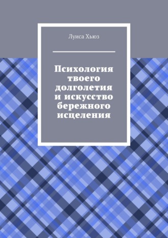 Луиса Хьюз. Психология твоего долголетия и искусство бережного исцеления