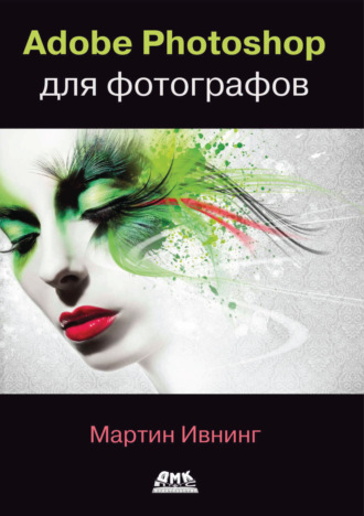 Мартин Ивнинг. Adobe Photoshop для фотографов. Руководство по профессиональной обработке изображений в программе Photoshop для macOS и Windows