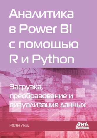 Райан Уэйд. Аналитика в Power BI с помощью R и Python. Загрузка, преобразование и визуализация данных