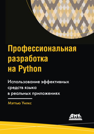 Мэттью Уилкс. Профессиональная разработка на Python. Использование эффективных средств языка в реальных приложениях