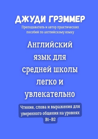 Джуди Грэммер. Английский язык для средней школы легко и увлекательно. Чтение, слова и выражения для уверенного общения на уровнях B1–B2
