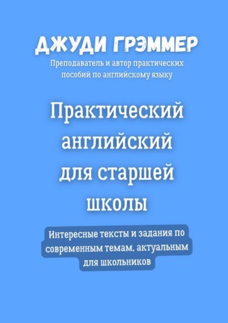 Джуди Грэммер. Практический английский для старшей школы. Интересные тексты и задания по современным темам, актуальным для школьников