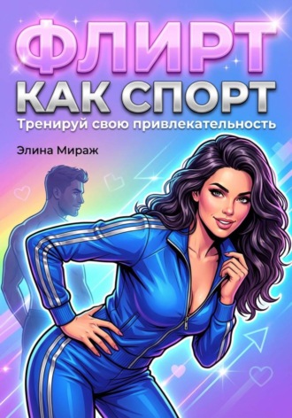 Элина Мираж. Флирт как спорт. Тренируй свою привлекательность
