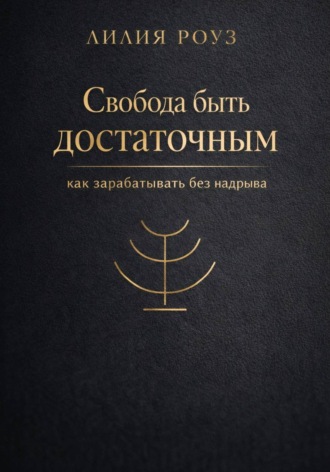 Лилия Роуз. Свобода быть достаточным: как зарабатывать без надрыва