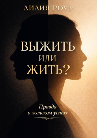 Выжить или жить? Правда о женском успехе. Лилия Роуз