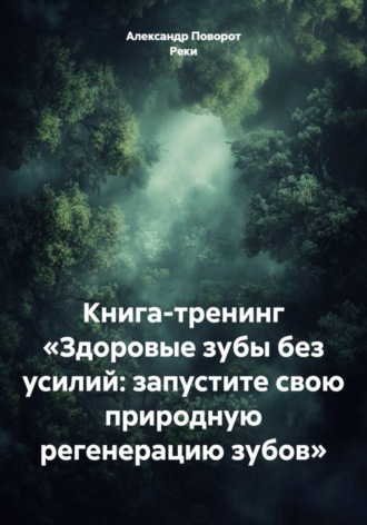 Александр Поворот Реки. Книга-тренинг «Здоровые зубы без усилий: запустите свою природную регенерацию зубов»