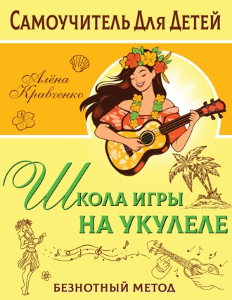 Алёна Кравченко. Школа игры на укулеле. Безнотный метод