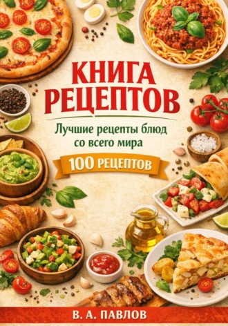 Книга рецептов. Лучшие рецепты блюд со всего мира. 100 простых и вкусных рецептов для домашней кухни. 