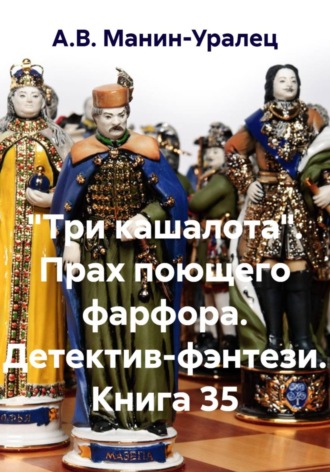 А.В. Манин-Уралец. «Три кашалота». Прах поющего фарфора. Детектив-фэнтези. Книга 35