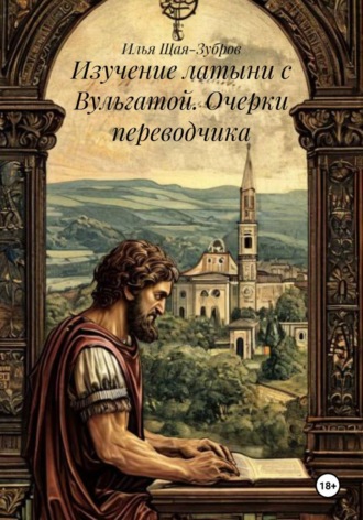 Илья Щая-Зубров. Изучение латыни с Вульгатой. Очерки переводчика