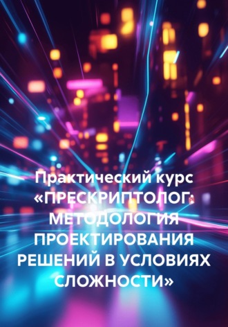 Руслан Нерсесян. Практический курс «ПРЕСКРИПТОЛОГ: МЕТОДОЛОГИЯ ПРОЕКТИРОВАНИЯ РЕШЕНИЙ В УСЛОВИЯХ СЛОЖНОСТИ»