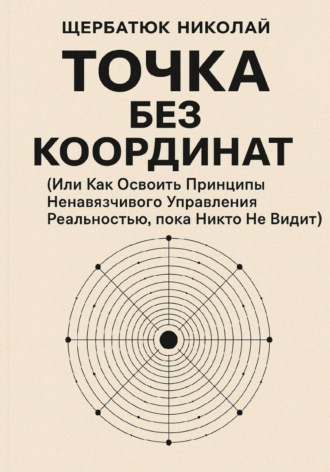 Николай Щербатюк. Точка без координат (Или Как Освоить Принципы Ненавязчивого Управления Реальностью, пока Никто Не Видит)