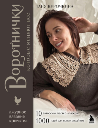 Татьяна Курочкина. Воротнички, которые меняют все. Ажурное вязание крючком. 10 авторских мастер-классов и 1000+ идей для новых дизайнов