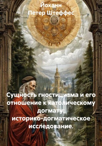 Йоханн Петер Штеффес. Сущность гностицизма и его отношение к католическому догмату: историко-догматическое исследование