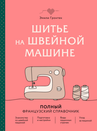 Шитье на швейной машине. Полный французский справочник. Эмили Гронтек