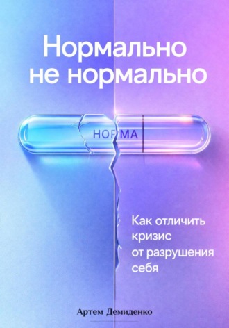 Артем Демиденко. Нормально не нормально: Как отличить кризис от разрушения себя