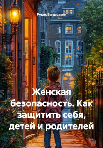 Рудик Багдасарян. Женская безопасность. Как защитить себя, детей и родителей