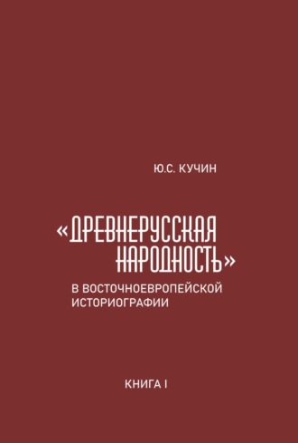 Ю. С. Кучин. «Древнерусская народность» в восточноевропейской историографии. Книга I