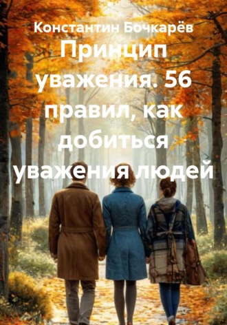 Константин Георгиевич Бочкарёв. Принцип уважения. 56 правил, как добиться уважения людей