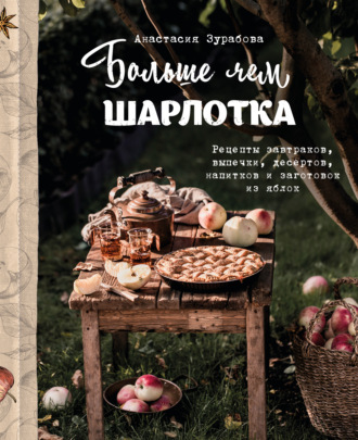 Анастасия Зурабова. Больше чем шарлотка. Рецепты завтраков, выпечки, десертов, напитков и заготовок из яблок