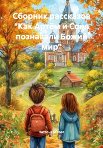 Наталья Белова. Сборник рассказов «Как Артём и Соня познавали Божий мир»