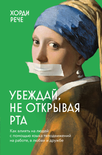 Хорди Рече. Убеждай, не открывая рта. Как влиять на людей с помощью языка телодвижений на работе, в любви и дружбе