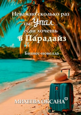 Оксана Васильевна Михеева. Неважно сколько раз ты упал… если хочешь в Парадайз. Бизнес-новелла