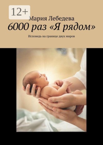 Мария Лебедева. 6000 раз «Я рядом». Исповедь на границе двух миров