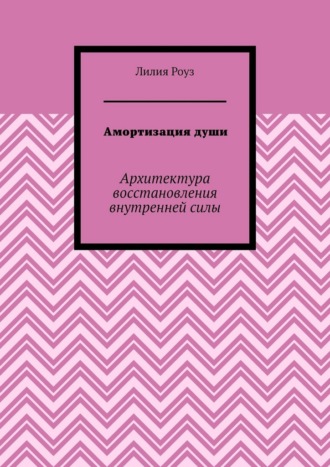 Лилия Роуз. Амортизация души. Архитектура восстановления внутренней силы