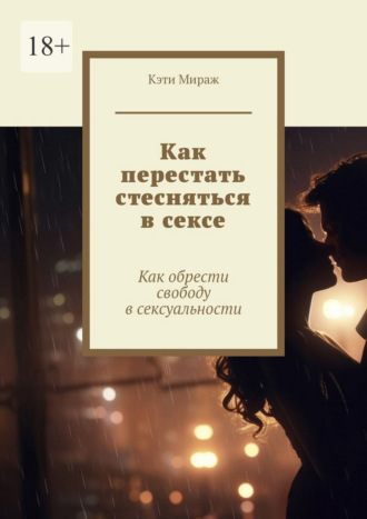 Кэти Мираж. Как перестать стесняться в сексе. Как обрести свободу в сексуальности