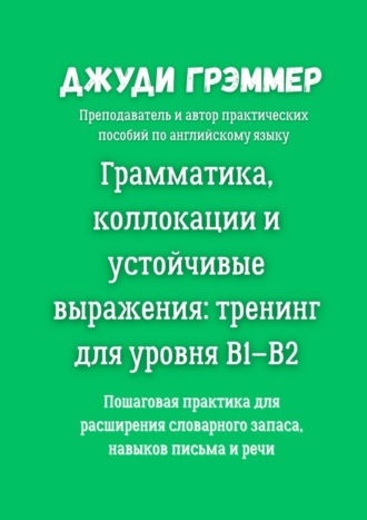 Джуди Грэммер. Грамматика, коллокации и устойчивые выражения: тренинг для уровня B1–B2. Пошаговая практика для расширения словарного запаса, навыков письма и речи
