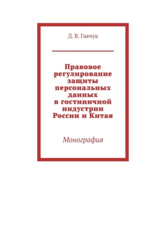 Денис Васильевич Гавчук. Правовое регулирование защиты персональных данных в гостиничной индустрии России и Китая. Монография