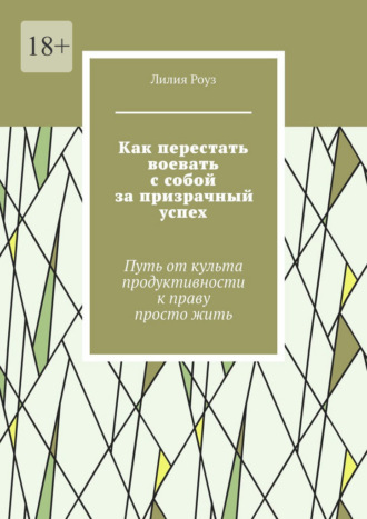 Лилия Роуз. Как перестать воевать с собой за призрачный успех. Путь от культа продуктивности к праву просто жить
