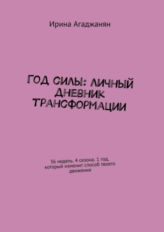Ирина Агаджанян. Год силы: личный дневник трансформации. 36 недель. 4 сезона. 1 год, который изменит способ твоего движения