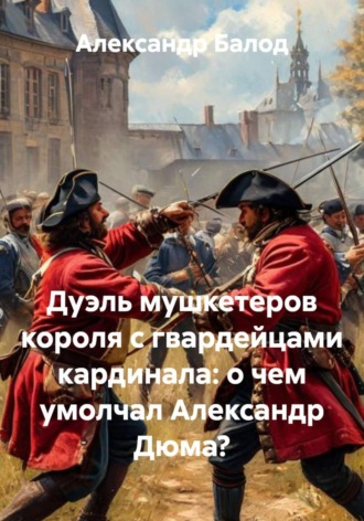 Александр Балод. Дуэль мушкетеров короля с гвардейцами кардинала: о чем умолчал Александр Дюма?