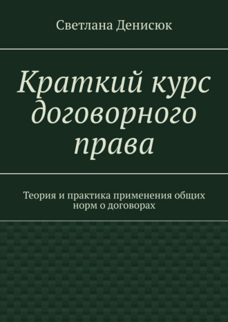 Светлана Денисюк. Краткий курс договорного права. Теория и практика применения общих норм о договорах