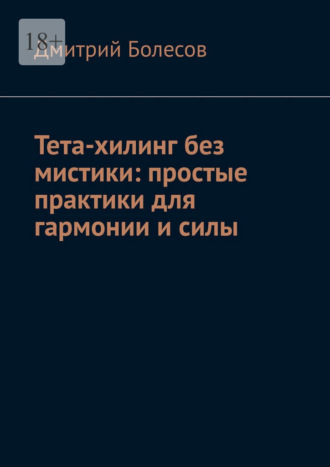 Дмитрий Болесов. Тета-хилинг без мистики: простые практики для гармонии и силы