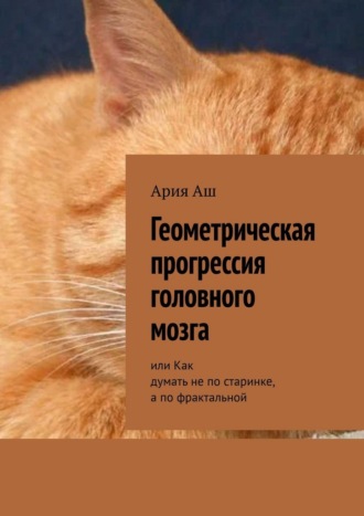 Ария Аш. Геометрическая прогрессия головного мозга. или Как думать не по старинке, а по фрактальной