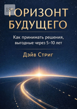 Дэйв Стриг. Горизонт будущего. Как принимать решения, выгодные через 5–10 лет