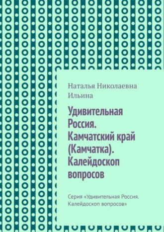 Наталья Николаевна Ильина. Удивительная Россия. Камчатский край (Камчатка). Калейдоскоп вопросов. Серия «Удивительная Россия. Калейдоскоп вопросов»