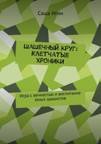 Шашечный круг: Клетчатые хроники. Игра с вечностью и воспитание юных шашистов. Саша Игин