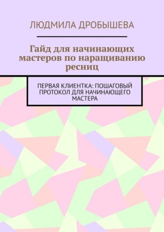 Людмила Дробышева. Гайд для начинающих мастеров по наращиванию ресниц. Первая клиентка: пошаговый протокол для начинающего мастера