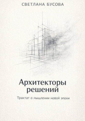 Светлана Бусова. Архитекторы решений Трактат о мышлении новой эпохи
