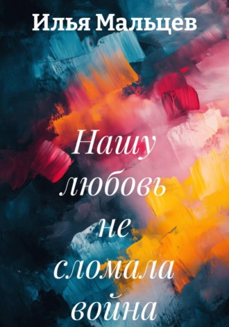 Илья Мальцев. Нашу любовь не сломала война