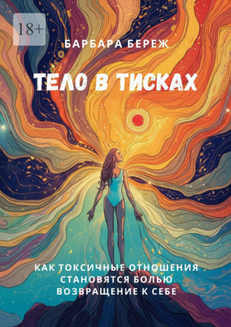 Барбара Береж. Тело в тисках. Как токсичные отношения становятся болью. Возвращение к себе